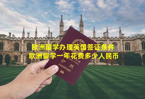欧洲留学办理英国签证条件 欧洲留学一年花费多少人民币